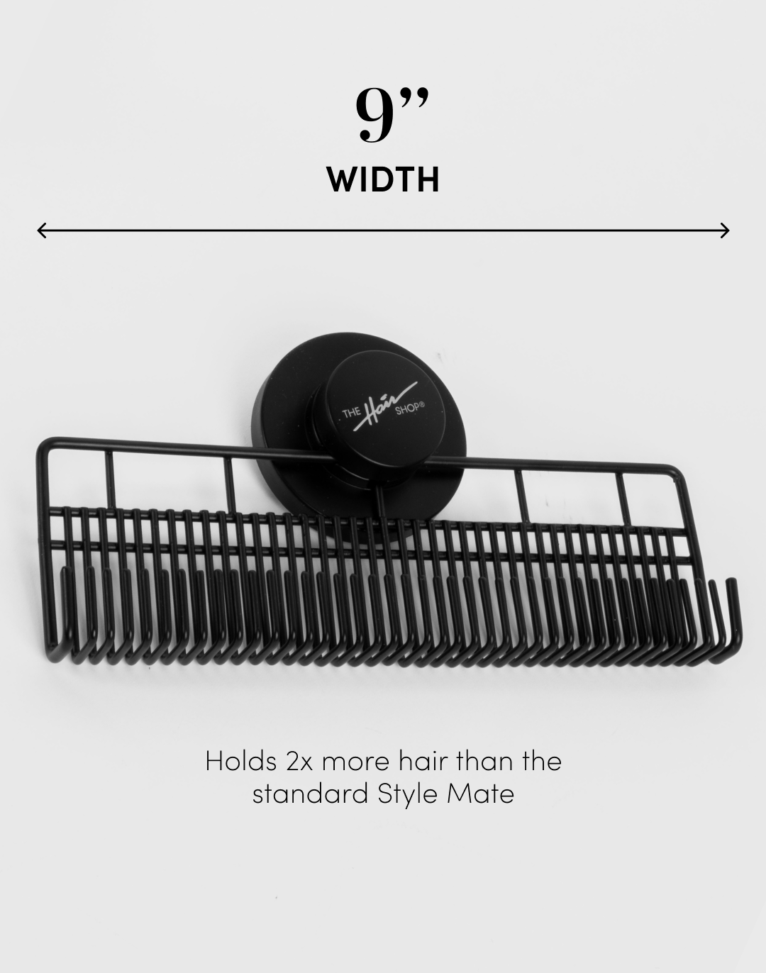 9" width Holds 2x more hair than the standard Style Mate