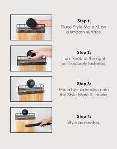 step 1: place style mate xl on 
a smooth surface. step 2:
turn knob to the right until securely fastened. step 3: place hair extension onto the style mate xl hooks. step 4: style as needed.